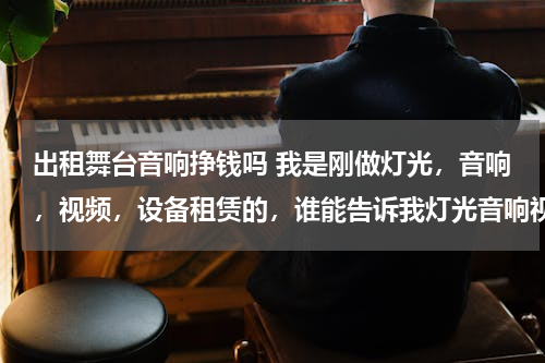出租舞台音响挣钱吗 我是刚做灯光，音响，视频，设备租赁的，谁能告诉我灯光音响视频业务起步该怎么跑谢谢。