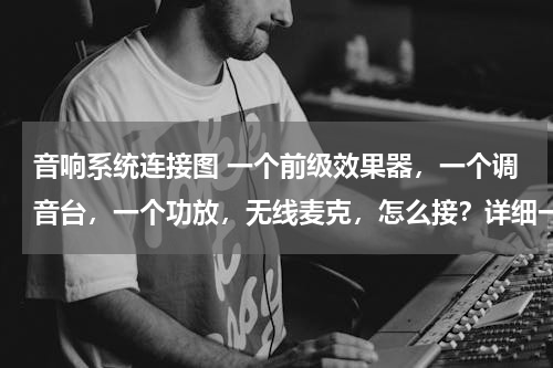 音响系统连接图 一个前级效果器，一个调音台，一个功放，无线麦克，怎么接？详细一点最好。看图