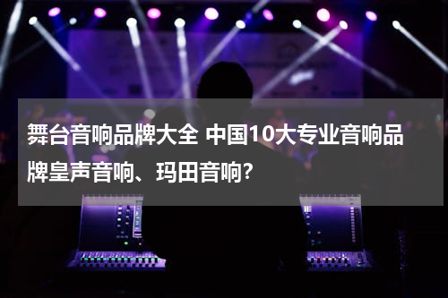 舞台音响品牌大全 中国10大专业音响品牌皇声音响、玛田音响？