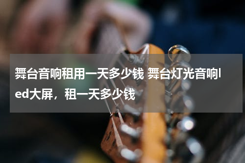 舞台音响租用一天多少钱 舞台灯光音响led大屏，租一天多少钱