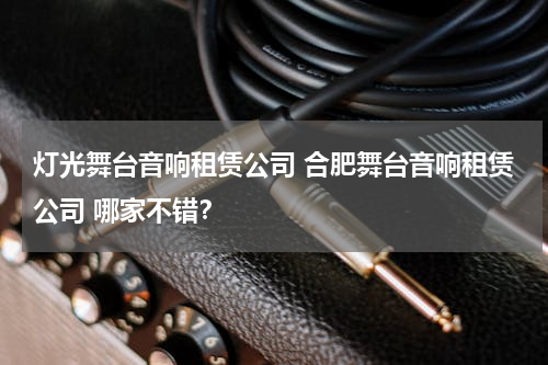 灯光舞台音响租赁公司 合肥舞台音响租赁公司 哪家不错？