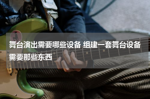舞台演出需要哪些设备 组建一套舞台设备需要那些东西