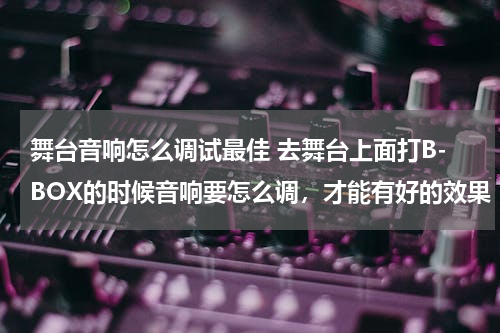 舞台音响怎么调试最佳 去舞台上面打B-BOX的时候音响要怎么调，才能有好的效果