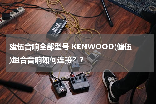 建伍音响全部型号 KENWOOD(健伍)组合音响如何连接？？