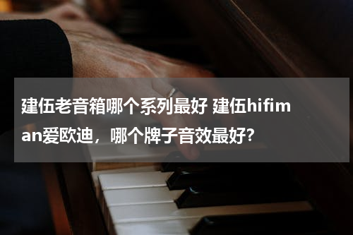 建伍老音箱哪个系列最好 建伍hifiman爱欧迪，哪个牌子音效最好？