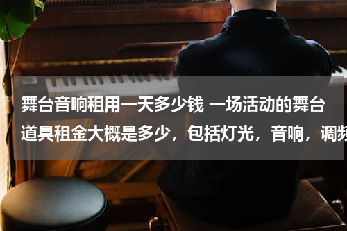舞台音响租用一天多少钱 一场活动的舞台道具租金大概是多少，包括灯光，音响，调频，小的机器，大概是多少，求个数，谢谢