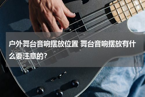 户外舞台音响摆放位置 舞台音响摆放有什么要注意的？