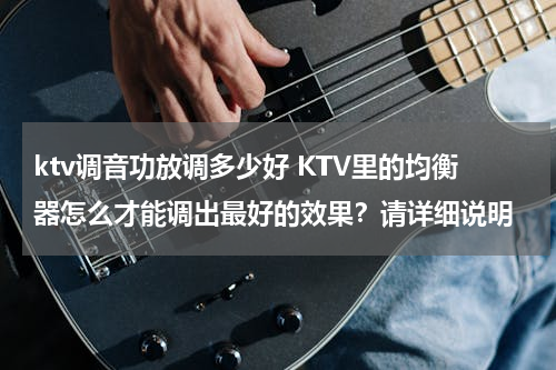 ktv调音功放调多少好 KTV里的均衡器怎么才能调出最好的效果？请详细说明
