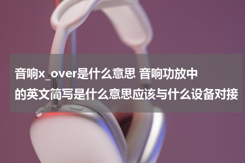 音响x_over是什么意思 音响功放中的英文简写是什么意思应该与什么设备对接