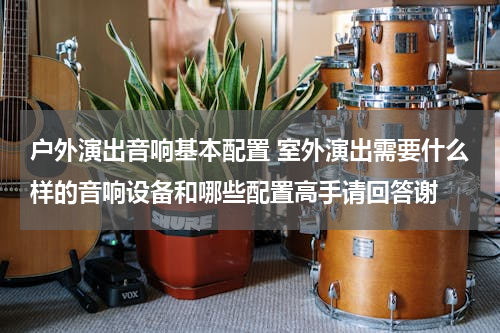 户外演出音响基本配置 室外演出需要什么样的音响设备和哪些配置高手请回答谢