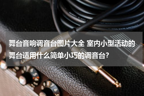 舞台音响调音台图片大全 室内小型活动的舞台适用什么简单小巧的调音台？