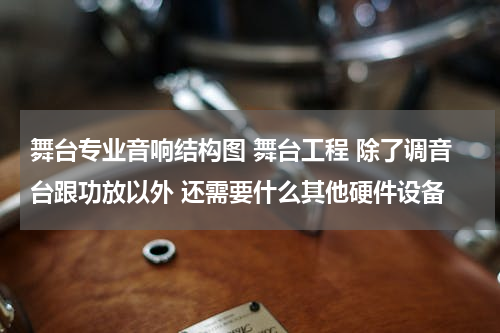 舞台专业音响结构图 舞台工程 除了调音台跟功放以外 还需要什么其他硬件设备