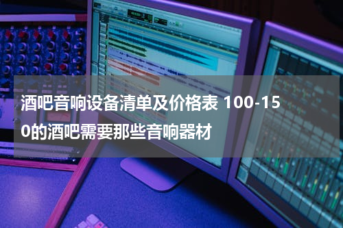 酒吧音响设备清单及价格表 100-150的酒吧需要那些音响器材