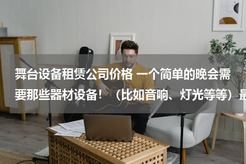 舞台设备租赁公司价格 一个简单的晚会需要那些器材设备！（比如音响、灯光等等）最好详细点！价钱大约在多少！