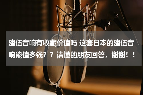 建伍音响有收藏价值吗 这套日本的建伍音响能值多钱？？请懂的朋友回答，谢谢！！