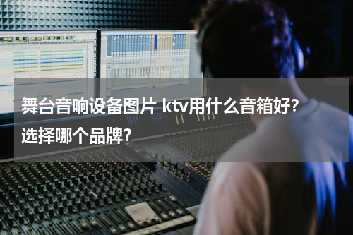 舞台音响设备图片 ktv用什么音箱好？选择哪个品牌？