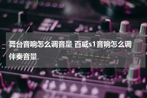 舞台音响怎么调音量 百威s1音响怎么调伴奏音量