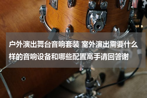 户外演出舞台音响套装 室外演出需要什么样的音响设备和哪些配置高手请回答谢