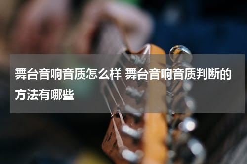 舞台音响音质怎么样 舞台音响音质判断的方法有哪些