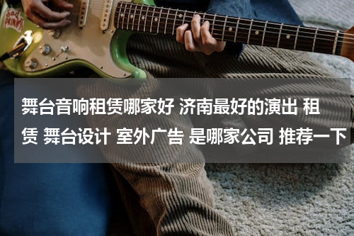舞台音响租赁哪家好 济南最好的演出 租赁 舞台设计 室外广告 是哪家公司 推荐一下