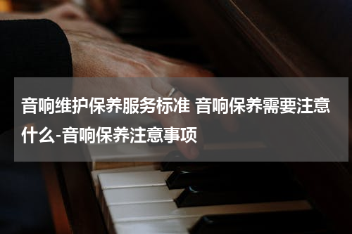 音响维护保养服务标准 音响保养需要注意什么-音响保养注意事项
