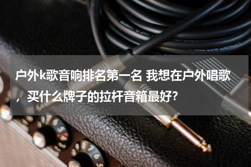 户外k歌音响排名第一名 我想在户外唱歌，买什么牌子的拉杆音箱最好？