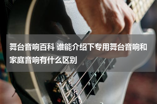 舞台音响百科 谁能介绍下专用舞台音响和家庭音响有什么区别