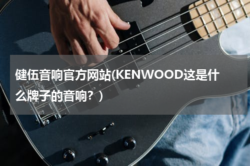 健伍音响官方网站(KENWOOD这是什么牌子的音响？)
