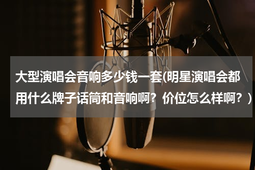 大型演唱会音响多少钱一套(明星演唱会都用什么牌子话筒和音响啊？价位怎么样啊？)