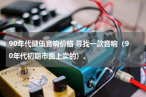 90年代健伍音响价格 寻找一款音响（90年代初期市面上卖的）。