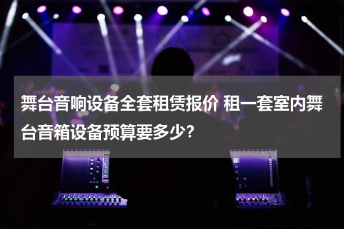舞台音响设备全套租赁报价 租一套室内舞台音箱设备预算要多少？