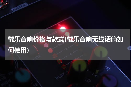 戴乐音响价格与款式(戴乐音响无线话筒如何使用)