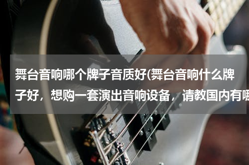 舞台音响哪个牌子音质好(舞台音响什么牌子好，想购一套演出音响设备，请教国内有哪些品牌不错的)