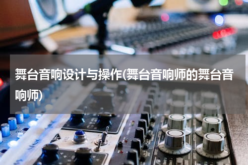 舞台音响设计与操作(舞台音响师的舞台音响师)