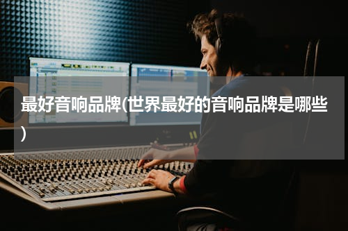 最好音响品牌(世界最好的音响品牌是哪些)
