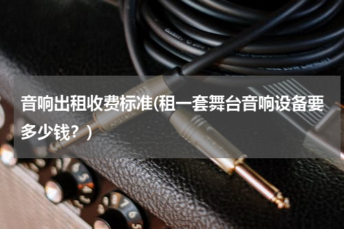 音响出租收费标准(租一套舞台音响设备要多少钱？)