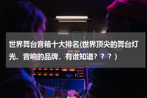 世界舞台音箱十大排名(世界顶尖的舞台灯光、音响的品牌，有谁知道？？？)