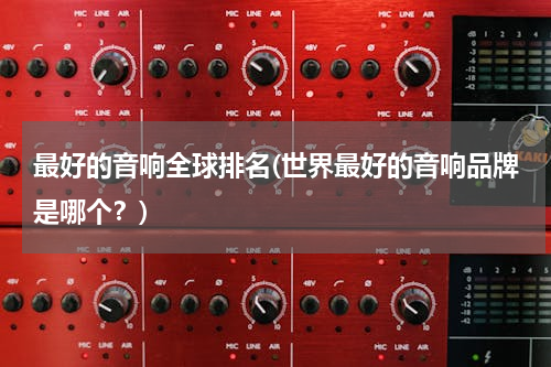 最好的音响全球排名(世界最好的音响品牌是哪个？)