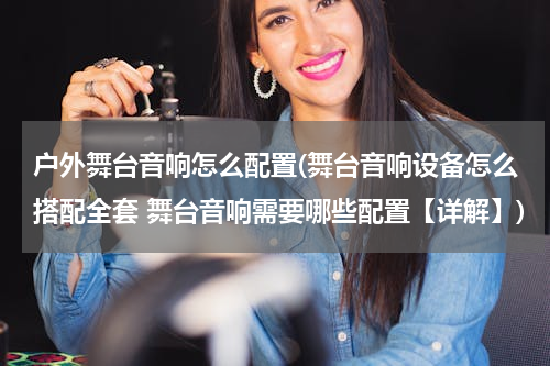 户外舞台音响怎么配置(舞台音响设备怎么搭配全套 舞台音响需要哪些配置【详解】)