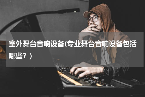 室外舞台音响设备(专业舞台音响设备包括哪些？)