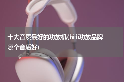 十大音质最好的功放机(hifi功放品牌哪个音质好)