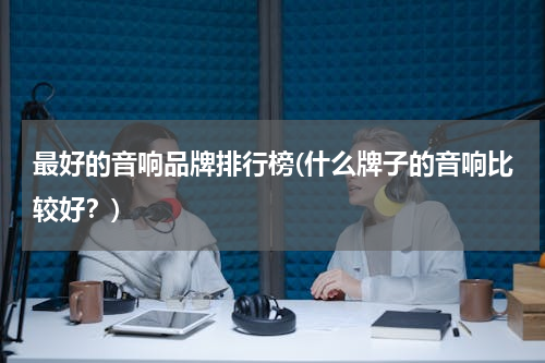 最好的音响品牌排行榜(什么牌子的音响比较好？)