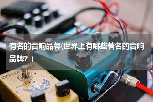 有名的音响品牌(世界上有哪些著名的音响品牌？)