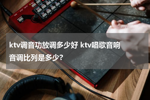 ktv调音功放调多少好 ktv唱歌音响音调比列是多少?