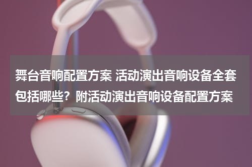 舞台音响配置方案 活动演出音响设备全套包括哪些？附活动演出音响设备配置方案