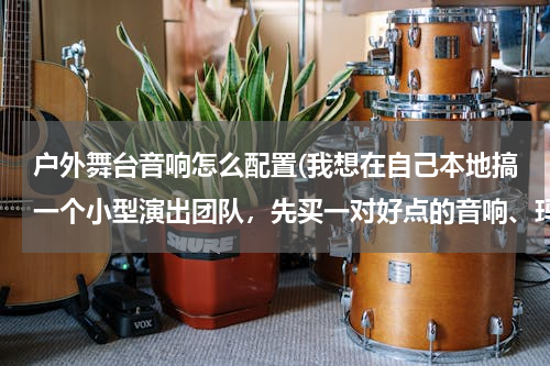 户外舞台音响怎么配置(我想在自己本地搞一个小型演出团队，先买一对好点的音响、玛田音响之类的，功率大概在1500瓦以上2000以下)