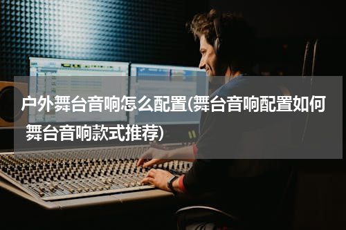 户外舞台音响怎么配置(舞台音响配置如何 舞台音响款式推荐)