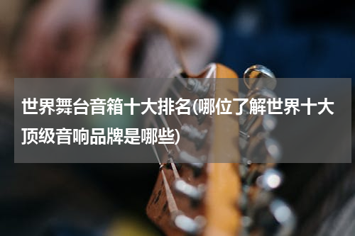 世界舞台音箱十大排名(哪位了解世界十大顶级音响品牌是哪些)