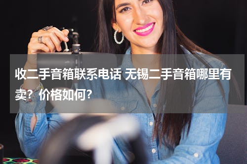 收二手音箱联系电话 无锡二手音箱哪里有卖？价格如何？