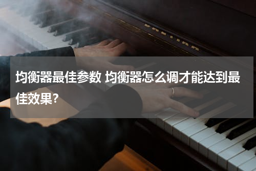 均衡器最佳参数 均衡器怎么调才能达到最佳效果？